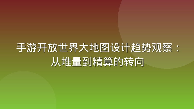 手游开放世界大地图设计趋势观察:从堆量到精算的转向