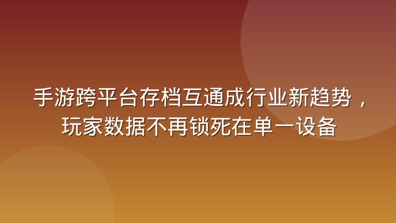 手游跨平台存档互通成行业新趋势，玩家数据不再锁死在单一设备